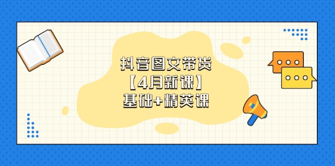 （14472期）抖音图文带货【4月新课】基础+精英课：0基础小白必学 掌握各赛道带货技巧| 网创圈