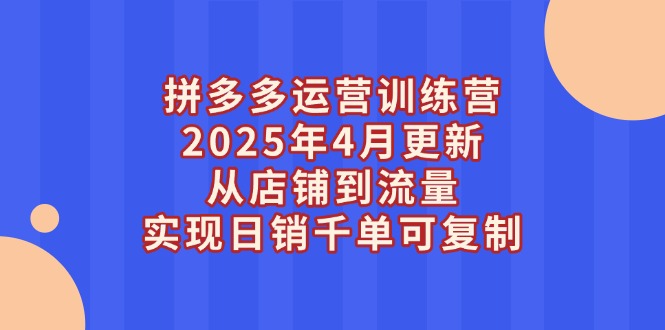 （14469期）拼多多运营训练营2025年4月更新，从店铺到流量，实现日销千单可复制| 网创圈