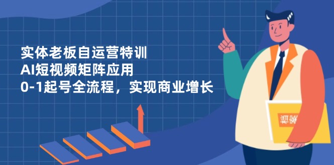 （14487期）实体老板自运营特训，AI短视频矩阵应用，0-1起号全流程，实现商业增长| 网创圈
