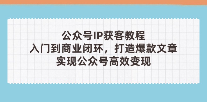 （14486期）公众号IP获客教程（第3期），从入门到商业闭环，打造爆款文章，实现公众…| 网创圈