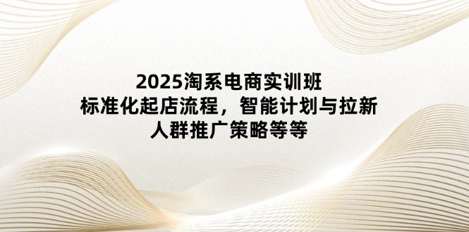 （14522期）2025淘系电商实训班：标准化起店流程，智能计划与拉新，人群推广策略等等| 网创圈