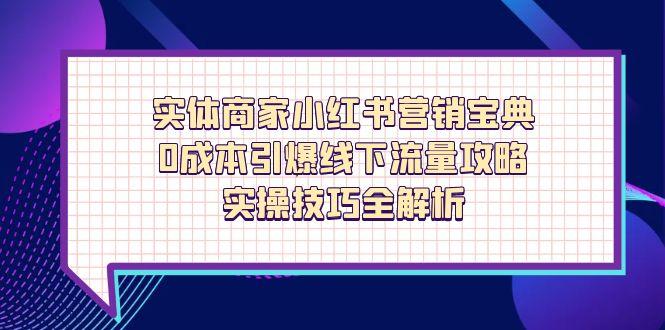 （14519期）实体商家小红书营销宝典，0成本引爆线下流量攻略，实操技巧全解析| 网创圈