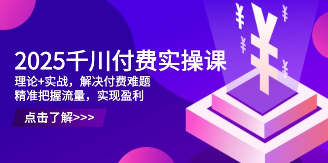 （14533期）2025千川付费实操课，理论+实战，解决付费难题，精准把握流量，实现盈利| 网创圈