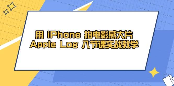 用iPhone拍电影感大片，Apple Log 8节课实战教学（课件+素材）| 网创圈