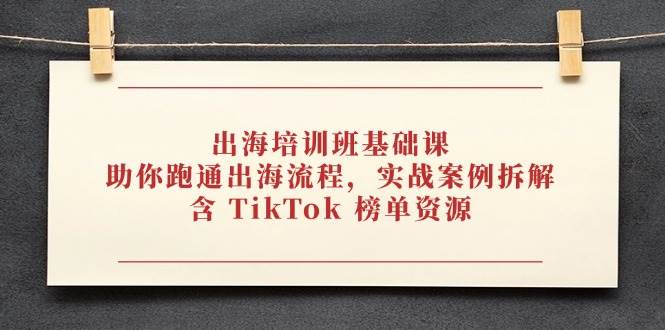 出海培训班基础课，助你跑通出海流程，实战案例拆解，含 TikTok 榜单资源| 网创圈