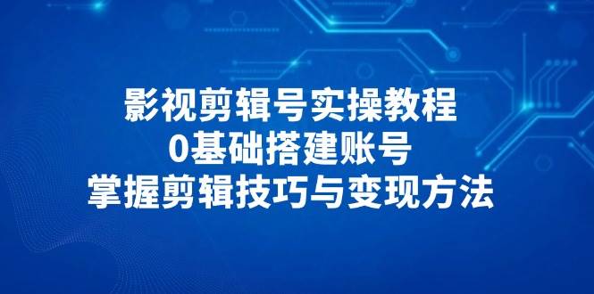 影视剪辑号实操教程，0基础搭建账号，掌握剪辑技巧与变现方法| 网创圈