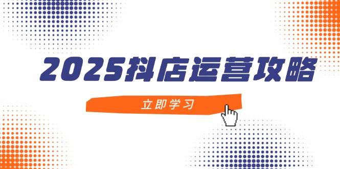 2025抖店运营攻略，掌握抖店技巧，打造月销百万，新手入门到精通| 网创圈