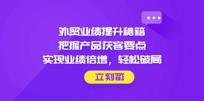 外贸业绩提升秘籍，把握产品获客要点，实现业绩倍增，轻松破局| 网创圈
