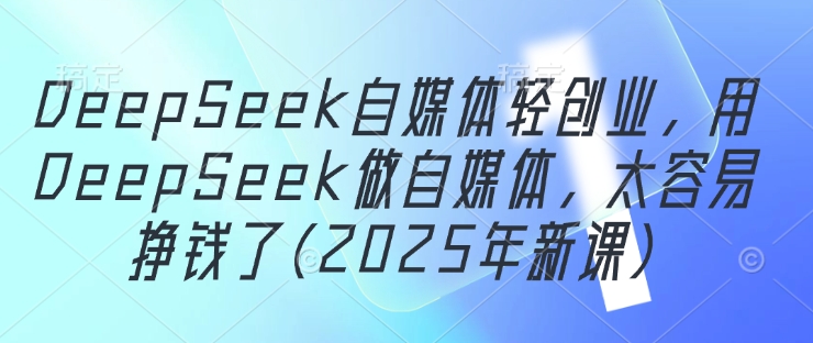 DeepSeek自媒体轻创业，用DeepSeek做自媒体，太容易挣钱了(2025年新课)| 网创圈