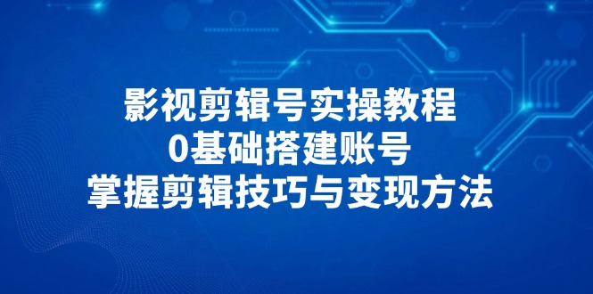 （14557期）影视剪辑号实操教程，0基础搭建账号，掌握剪辑技巧与变现方法| 网创圈