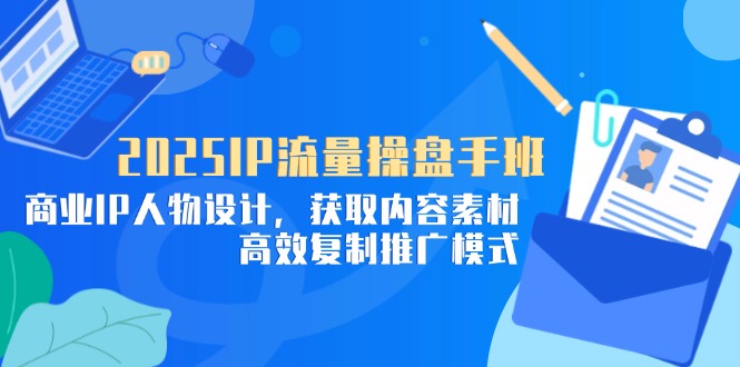 （14609期）2025IP流量操盘手班，商业IP人物设计，获取内容素材，高效复制推广模式| 网创圈
