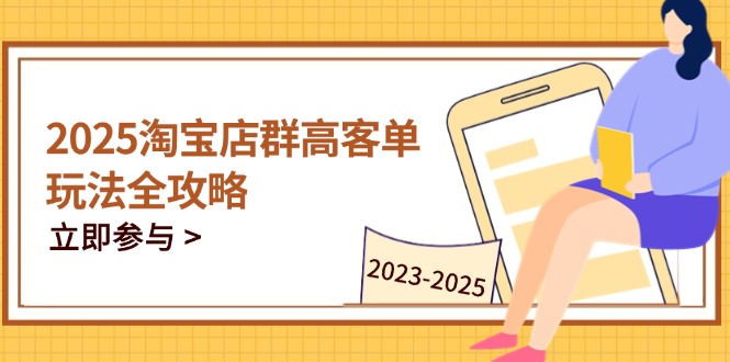 （14603期）2025淘宝店群高客单玩法全攻略，把握高客单关键技巧，精通全周期运营| 网创圈