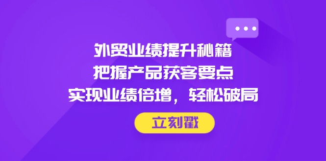 （14602期）外贸业绩提升秘籍，把握产品获客要点，实现业绩倍增，轻松破局| 网创圈
