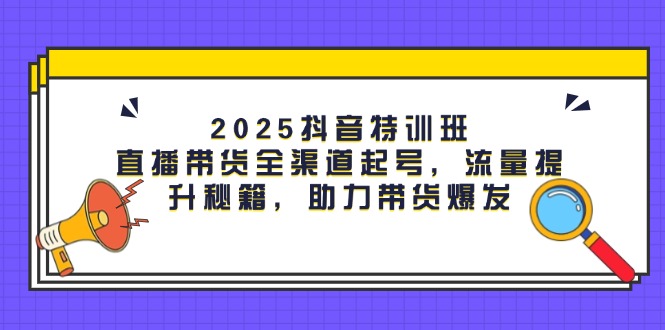 （14620期）2025抖音特训班：直播带货全渠道起号，流量提升秘籍，助力带货爆发| 网创圈