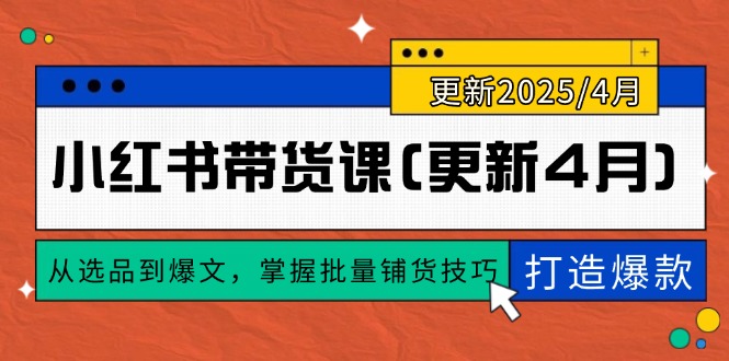 （14661期）小红书带货课(更新4月)，从选品到爆文，掌握批量铺货技巧，0到1打造爆款| 网创圈