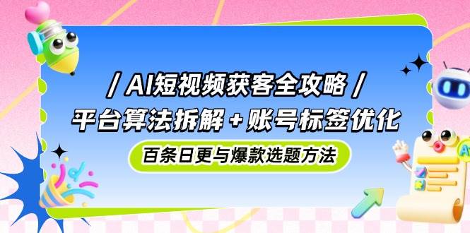 AI短视频获客全攻略：平台算法拆解+账号标签优化，百条日更与爆款选题方法| 网创圈