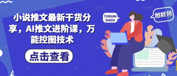 小说推文最新干货分享，AI推文进阶课，万能控图技术| 网创圈