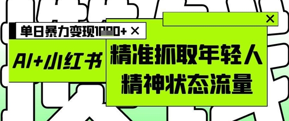 AI+小红书图文，精准抓取年轻人精神状态流量，单日暴力变现多张| 网创圈