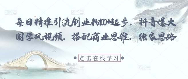 每日精准引流创业粉100+起步，抖音爆火国学风视频，搭配商业思维，独家思路| 网创圈
