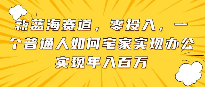 （14700期）新蓝海赛道，零投入，一个普通人如何宅家办公实现年入百万| 网创圈