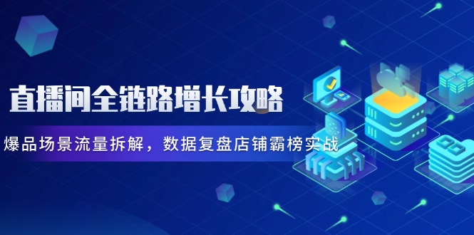 （14721期）直播间全链路增长攻略，爆品场景流量拆解，数据复盘店铺霸榜实战| 网创圈