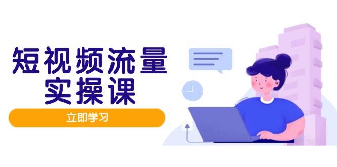 短视频流量实战班，人设打造内容优化，矩阵投放管控有序，助力流量变现路| 网创圈