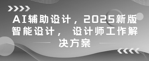 AI辅助设计，2025新版智能设计， 设计师工作解决方案| 网创圈