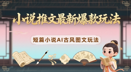 小说推文最新爆款玩法，短篇小说AI古风图文玩法| 网创圈
