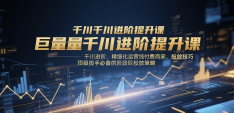 巨量千川进阶提升课，千川进阶、精细化运营纯付费商家、投放技巧、顶级投手必备的阶段性投放策略| 网创圈