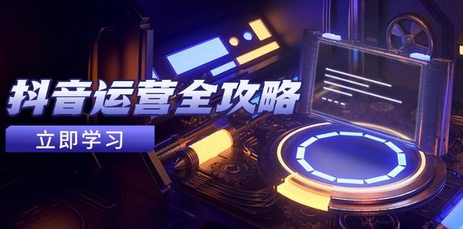 抖音运营全攻略，账号包装养号技巧，情感增粉视频搬运，实现快速变现| 网创圈