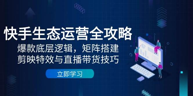 快手生态运营全攻略：爆款底层逻辑，矩阵搭建，剪映特效与直播带货技巧| 网创圈