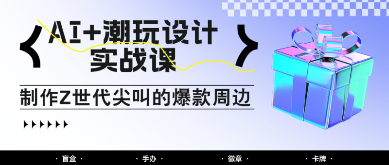 AI+潮玩设计实战课：手把手教你制作Z世代尖叫的爆款周边，自媒体人必学印钞术！| 网创圈