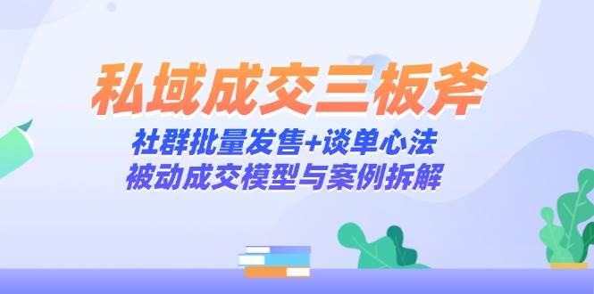 私域成交三板斧：社群批量发售+谈单心法，被动成交模型与案例拆解| 网创圈
