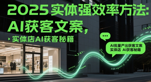 2025实体强效率方法：AI批量产出获客文案，实体店AI获客秘籍| 网创圈