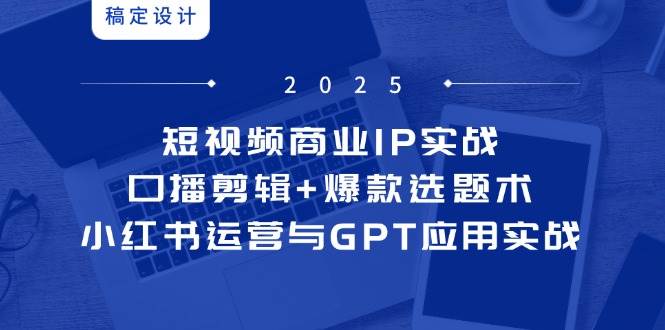 短视频商业IP实战6期：口播剪辑+爆款选题术，小红书运营与GPT应用实战| 网创圈