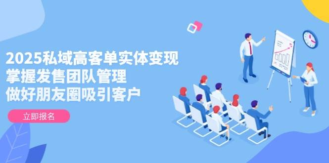 2025私域高客单实体变现，掌握发售团队管理，做好朋友圈吸引客户| 网创圈