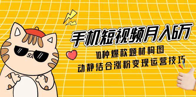 手机短视频月入6万，10种爆款题材构图，动静结合涨粉变现运营技巧| 网创圈