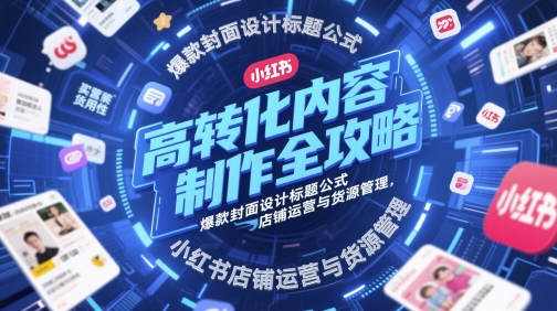 高转化内容制作全攻略，爆款封面设计标题公式，小红书店铺运营与货源管理| 网创圈