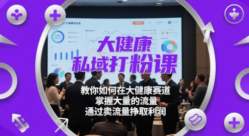 大健康私域打粉课，​教你如何在大健康赛道，掌握大量的流量，通过卖流量挣取利润| 网创圈