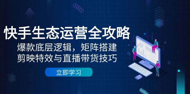 （14728期）快手生态运营全攻略：爆款底层逻辑，矩阵搭建，剪映特效与直播带货技巧| 网创圈