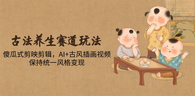（14765期）古法养生赛道玩法，傻瓜式剪映剪辑，AI+古风插画视频，保持统一风格变现| 网创圈