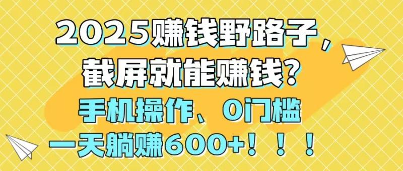 （14771期）2025赚钱野路子，截屏就能赚钱？手机操作0门槛，一天躺赚600+！！！| 网创圈