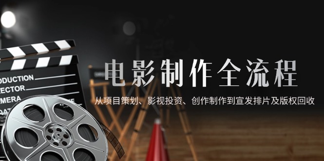 （14800期）电影制作全流程，从项目策划、影视投资、创作制作到宣发排片及版权回收| 网创圈