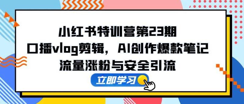 （14794期）小红书特训营第23期，口播vlog剪辑，AI创作爆款笔记，流量涨粉与安全引流| 网创圈