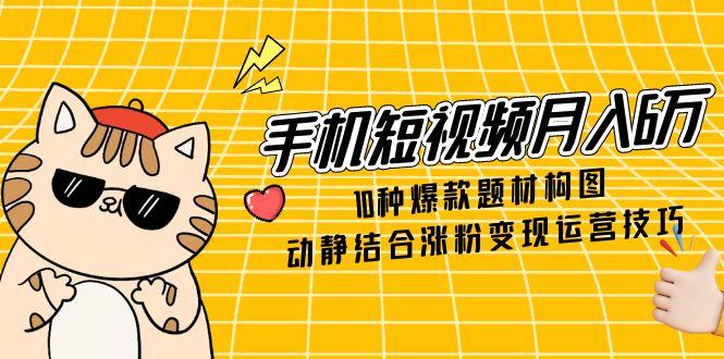 （14791期）手机短视频月入6万，10种爆款题材构图，动静结合涨粉变现运营技巧| 网创圈