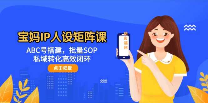 （14821期）宝妈IP人设矩阵课：ABC号搭建，批量SOP，私域转化高效闭环| 网创圈