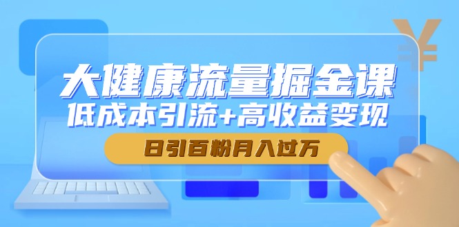 （14811期）大健康流量掘金课，低成本引流+高收益变现，日引百粉月入过万| 网创圈