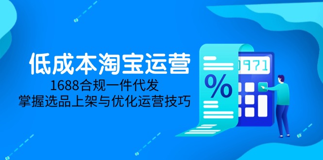 （14806期）低成本淘宝运营-5月更新，1688合规一件代发，掌握选品上架与优化运营技巧| 网创圈