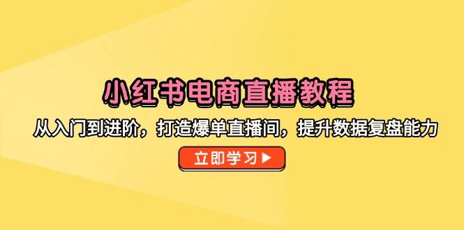 小红书电商直播教程，从入门到进阶，打造爆单直播间，提升数据复盘能力| 网创圈