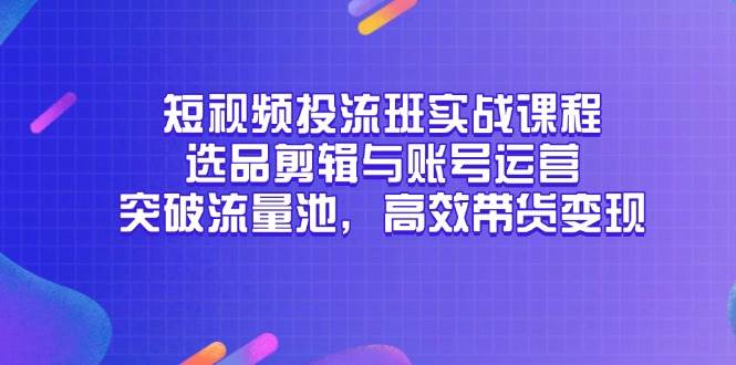 短视频投流班实战课程，选品剪辑与账号运营，突破流量池，高效带货变现| 网创圈